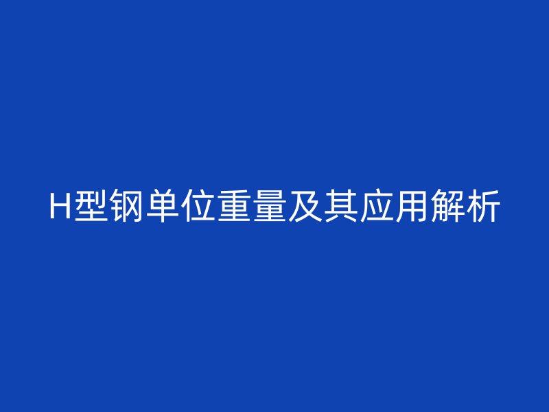 H型鋼單位重量及其應用解析