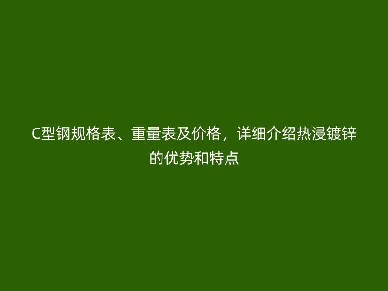 C型鋼規(guī)格表、重量表及價(jià)格，詳細(xì)介紹熱浸鍍鋅的優(yōu)勢(shì)和特點(diǎn)