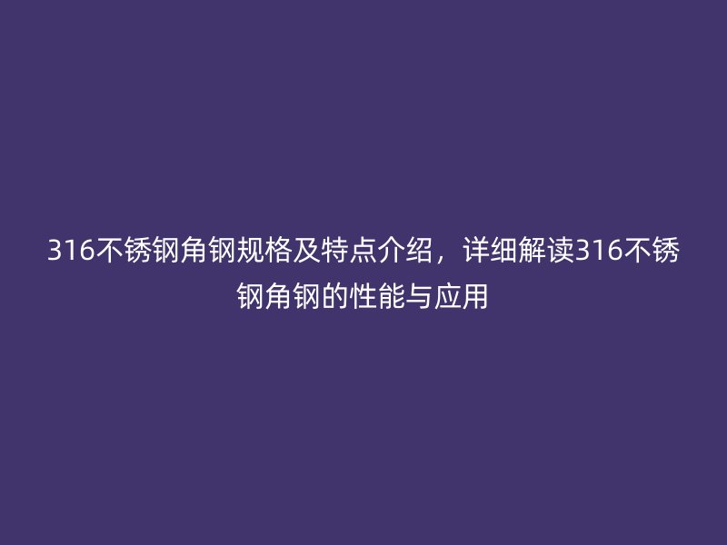 316不銹鋼角鋼規(guī)格及特點(diǎn)介紹，詳細(xì)解讀316不銹鋼角鋼的性能與應(yīng)用