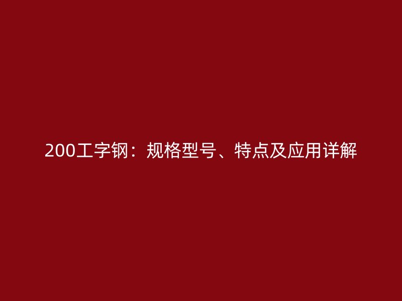 200工字鋼：規(guī)格型號、特點及應用詳解