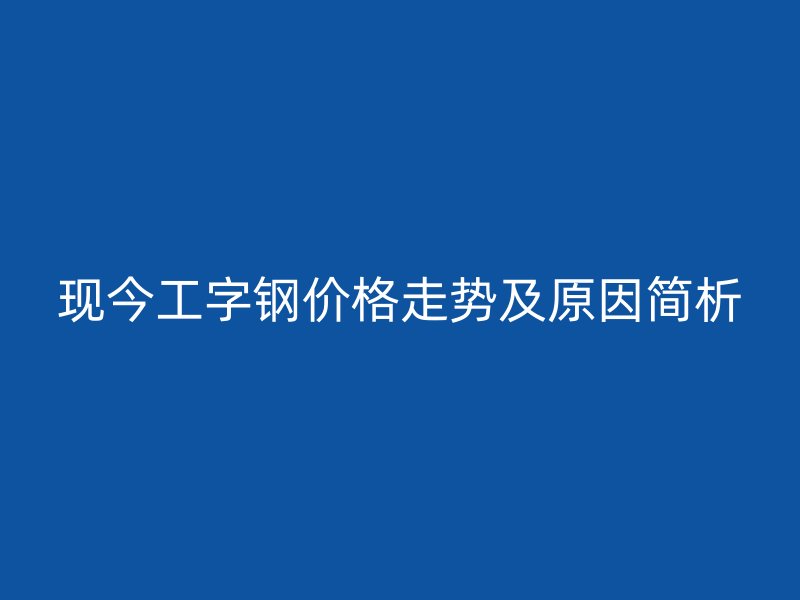 現(xiàn)今工字鋼價格走勢及原因簡析