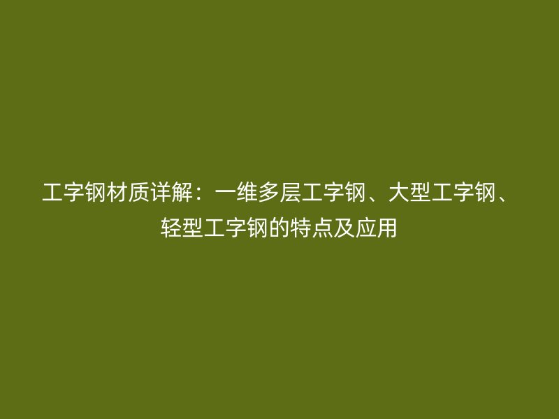 工字鋼材質(zhì)詳解：一維多層工字鋼、大型工字鋼、輕型工字鋼的特點(diǎn)及應(yīng)用