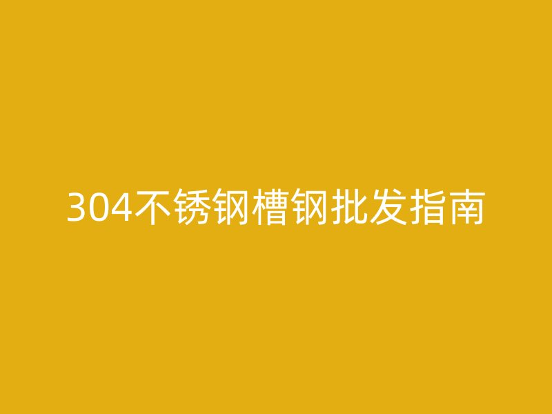 304不銹鋼槽鋼批發(fā)指南