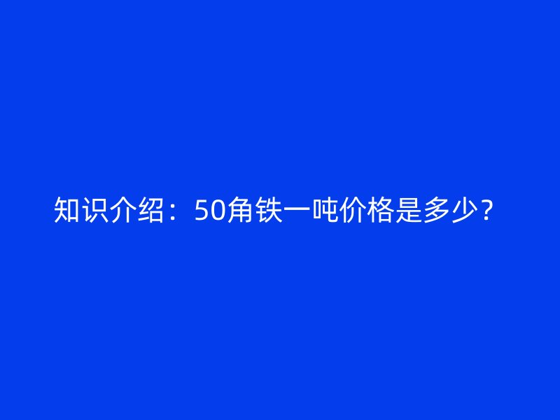知識(shí)介紹：50角鐵一噸價(jià)格是多少？
