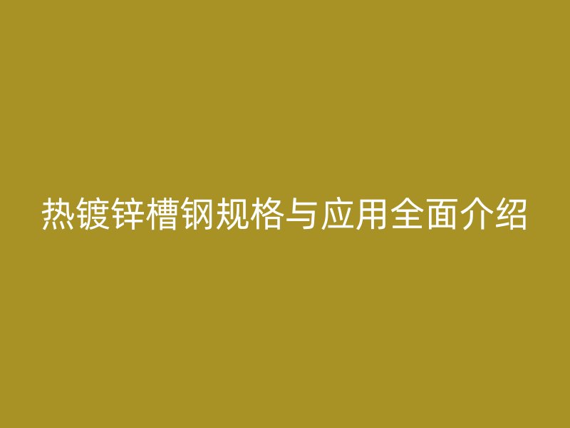 熱鍍鋅槽鋼規(guī)格與應用全面介紹