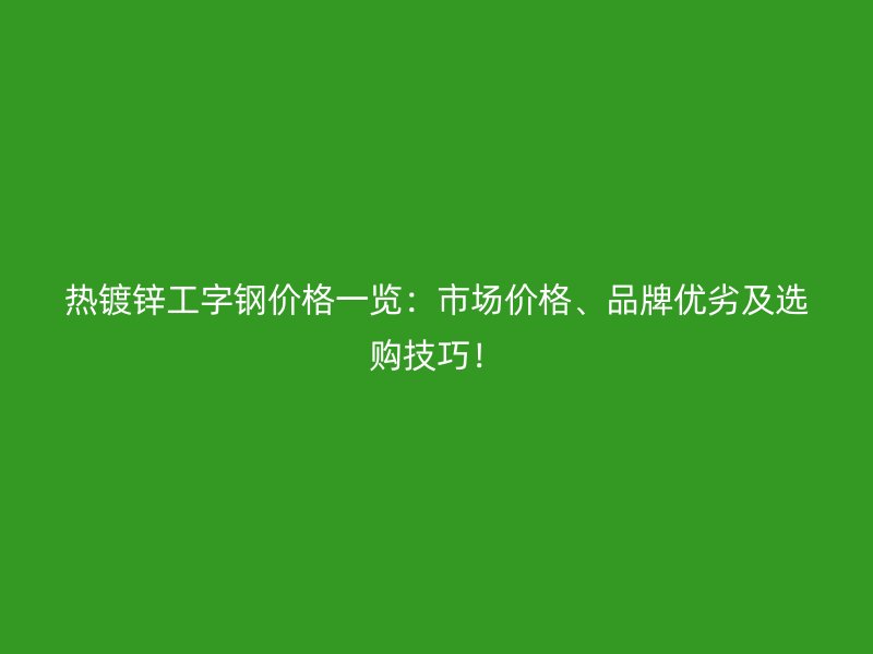 熱鍍鋅工字鋼價格一覽：市場價格、品牌優(yōu)劣及選購技巧！