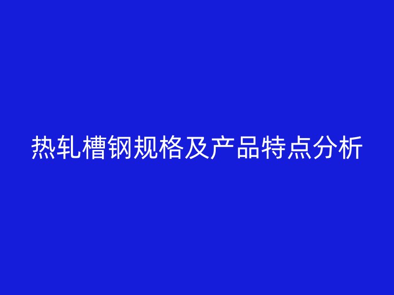 熱軋槽鋼規(guī)格及產(chǎn)品特點分析