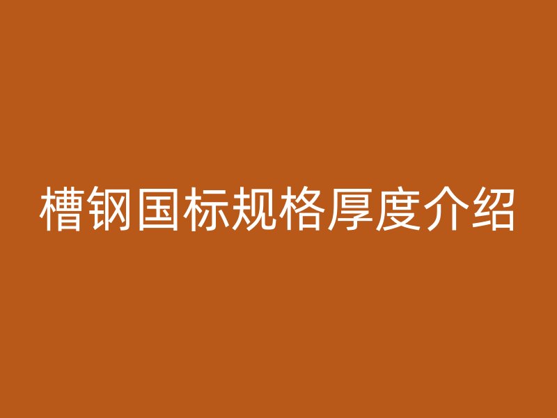 槽鋼國(guó)標(biāo)規(guī)格厚度介紹