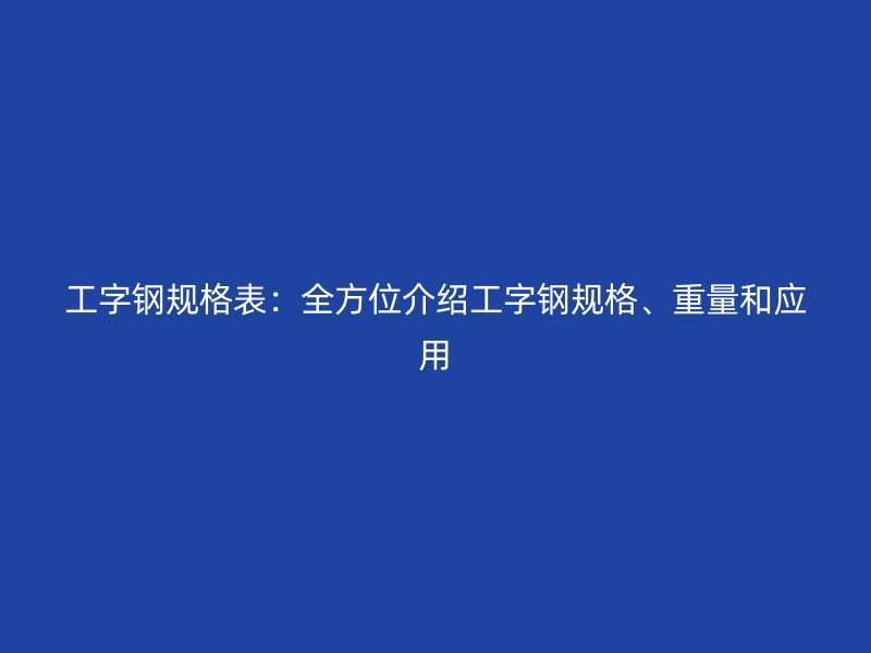 工字鋼規(guī)格表：全方位介紹工字鋼規(guī)格、重量和應(yīng)用