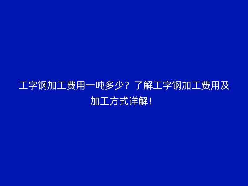 工字鋼加工費(fèi)用一噸多少？了解工字鋼加工費(fèi)用及加工方式詳解！