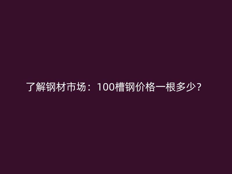 了解鋼材市場：100槽鋼價(jià)格一根多少？