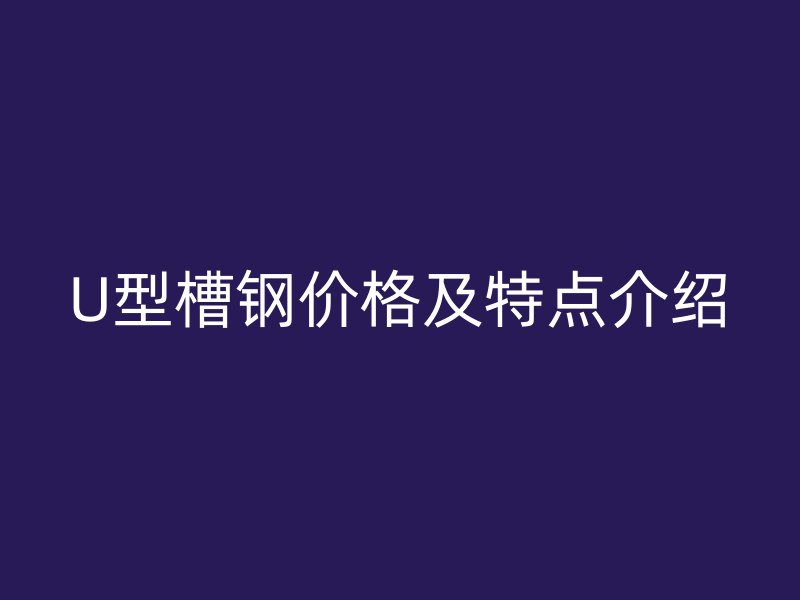 U型槽鋼價(jià)格及特點(diǎn)介紹