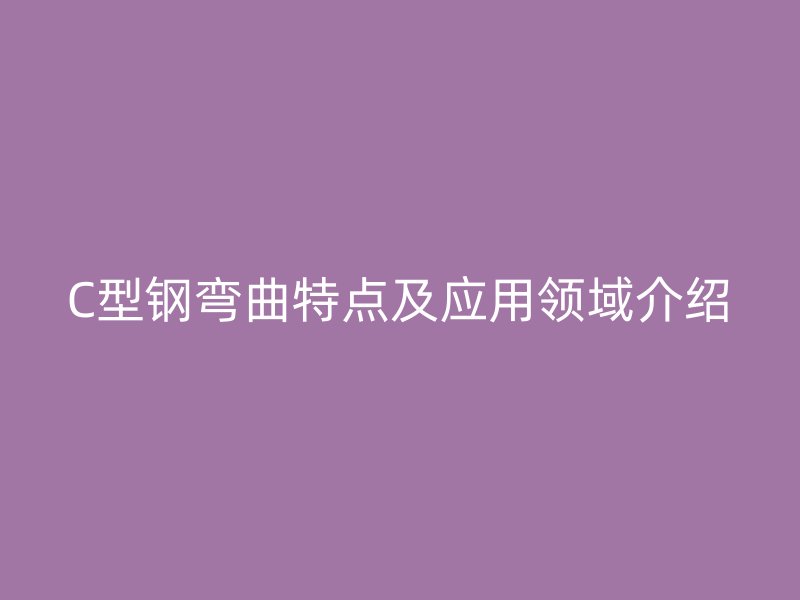 C型鋼彎曲特點(diǎn)及應(yīng)用領(lǐng)域介紹