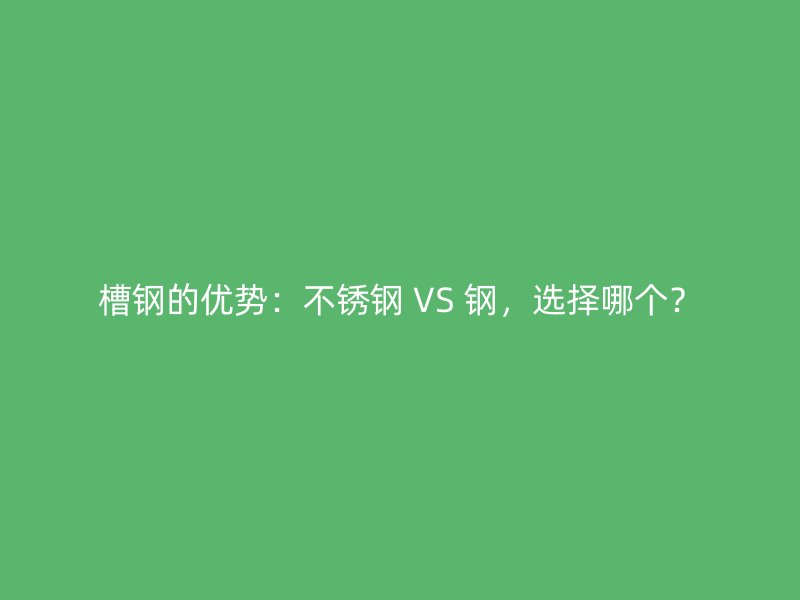 槽鋼的優(yōu)勢(shì)：不銹鋼 VS 鋼，選擇哪個(gè)？