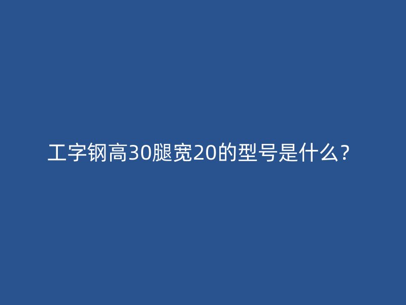 工字鋼高30腿寬20的型號是什么？