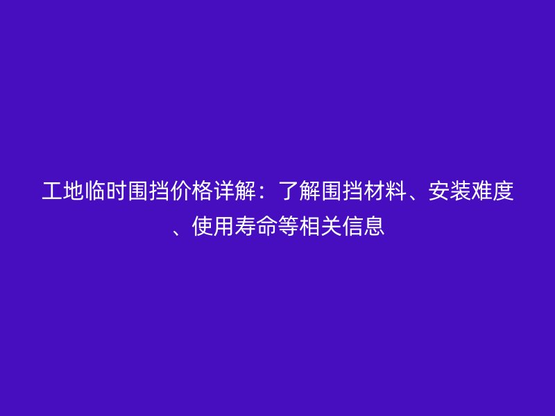 工地臨時圍擋價格詳解：了解圍擋材料、安裝難度、使用壽命等相關(guān)信息