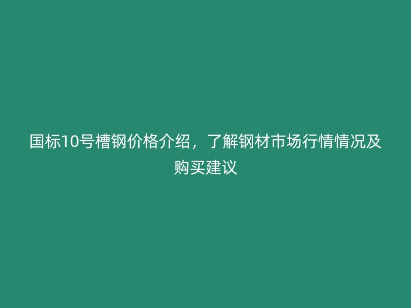 國標10號槽鋼價格介紹，了解鋼材市場行情情況及購買建議