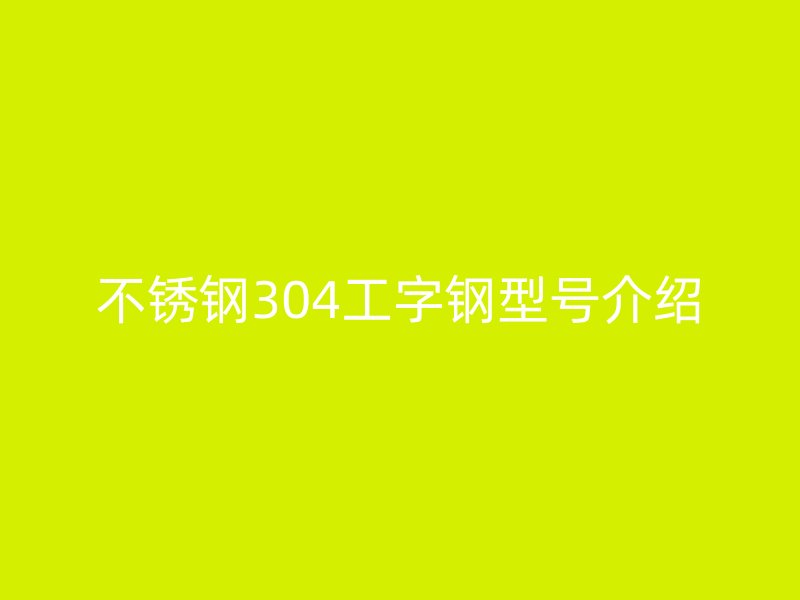不銹鋼304工字鋼型號(hào)介紹