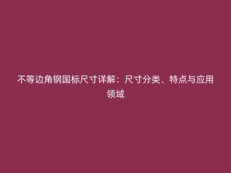 不等邊角鋼國(guó)標(biāo)尺寸詳解：尺寸分類、特點(diǎn)與應(yīng)用領(lǐng)域