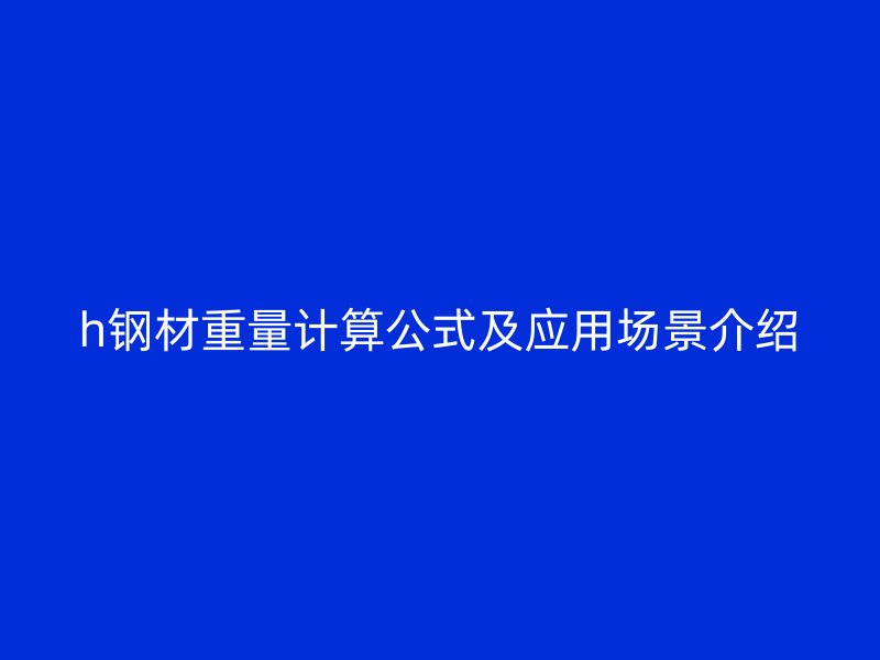 h鋼材重量計(jì)算公式及應(yīng)用場(chǎng)景介紹