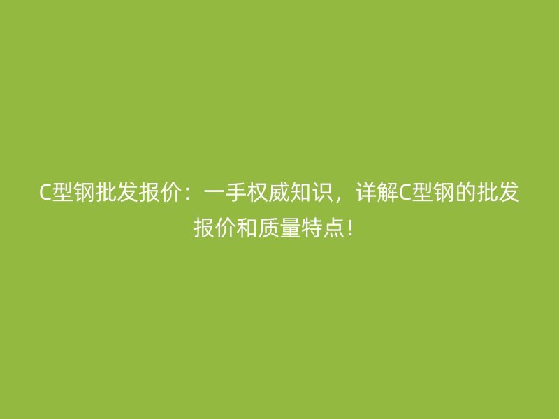 C型鋼批發(fā)報(bào)價(jià)：一手權(quán)威知識(shí)，詳解C型鋼的批發(fā)報(bào)價(jià)和質(zhì)量特點(diǎn)！