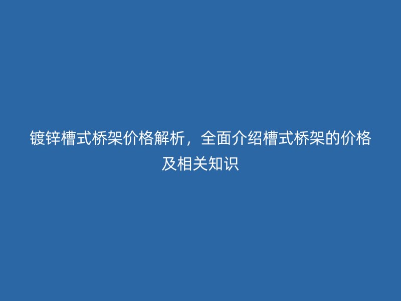 鍍鋅槽式橋架價格解析，全面介紹槽式橋架的價格及相關知識