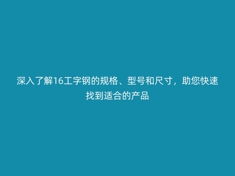 深入了解16工字鋼的規(guī)格、型號和尺寸，助您快速找到適合的產(chǎn)品