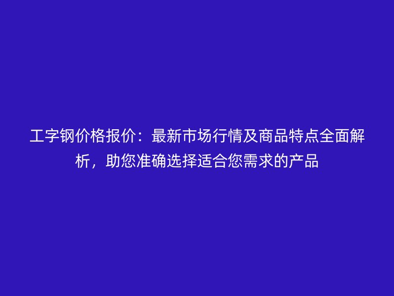 工字鋼價格報價：最新市場行情及商品特點全面解析，助您準確選擇適合您需求的產(chǎn)品