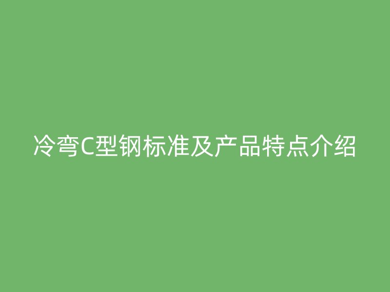 冷彎C型鋼標(biāo)準(zhǔn)及產(chǎn)品特點(diǎn)介紹