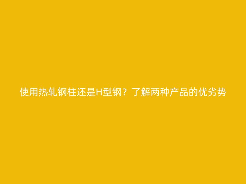 使用熱軋鋼柱還是H型鋼？了解兩種產(chǎn)品的優(yōu)劣勢