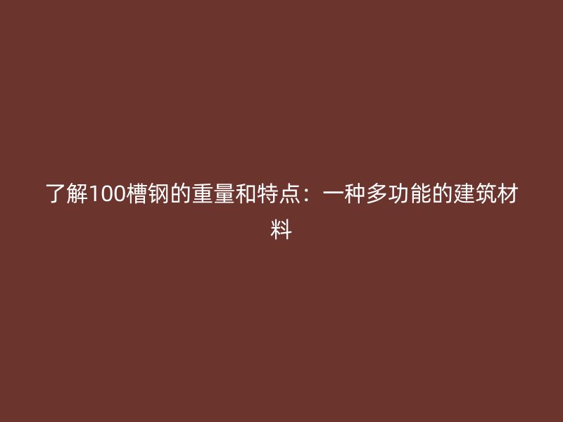 了解100槽鋼的重量和特點(diǎn)：一種多功能的建筑材料