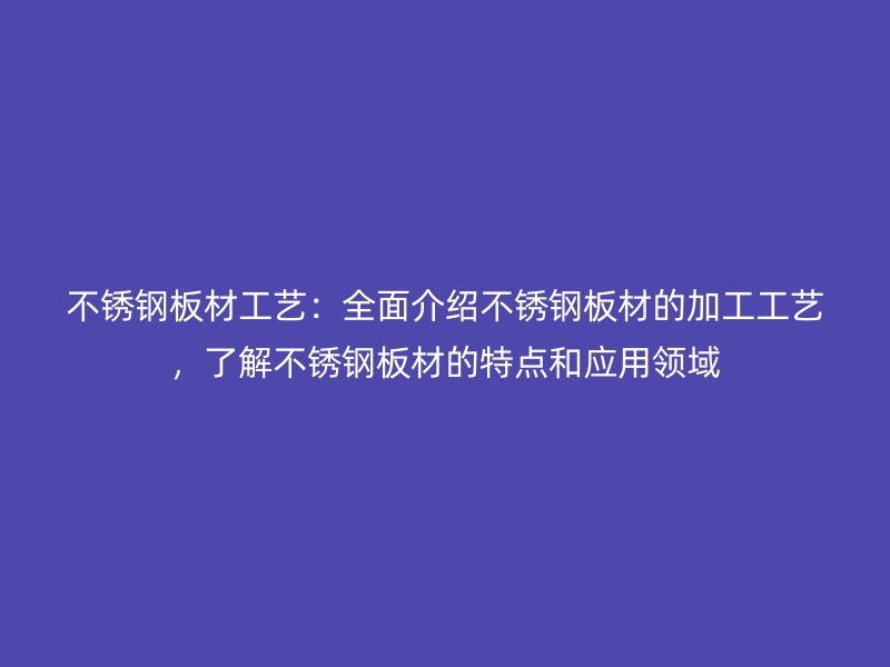 不銹鋼板材工藝：全面介紹不銹鋼板材的加工工藝，了解不銹鋼板材的特點(diǎn)和應(yīng)用領(lǐng)域