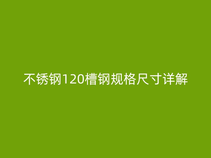 不銹鋼120槽鋼規(guī)格尺寸詳解