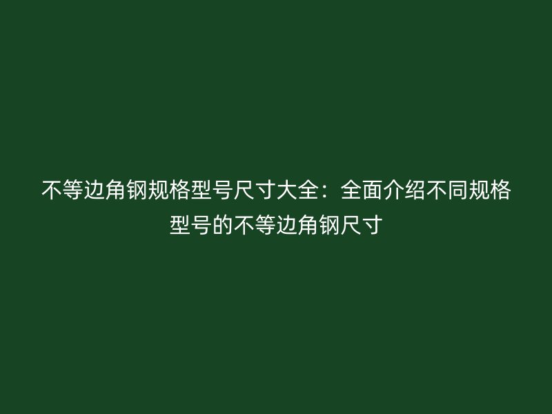 不等邊角鋼規(guī)格型號(hào)尺寸大全：全面介紹不同規(guī)格型號(hào)的不等邊角鋼尺寸