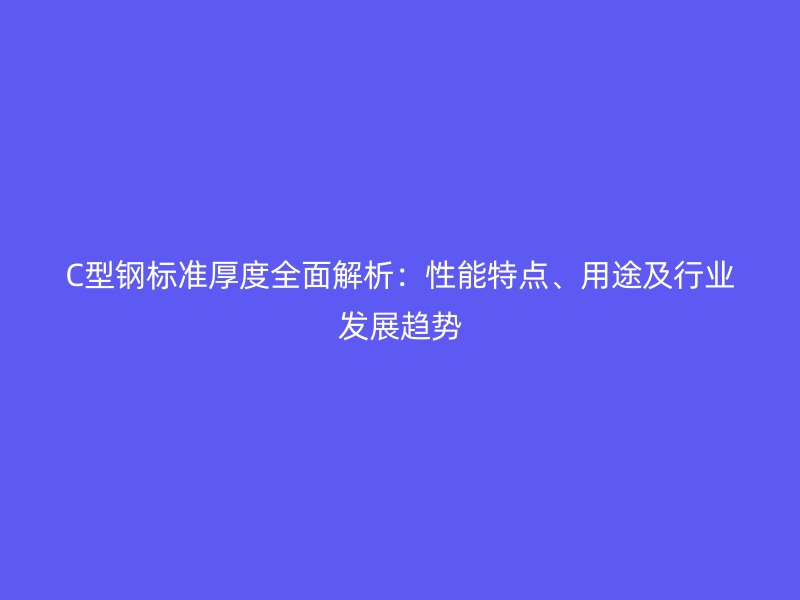 C型鋼標準厚度全面解析：性能特點、用途及行業(yè)發(fā)展趨勢