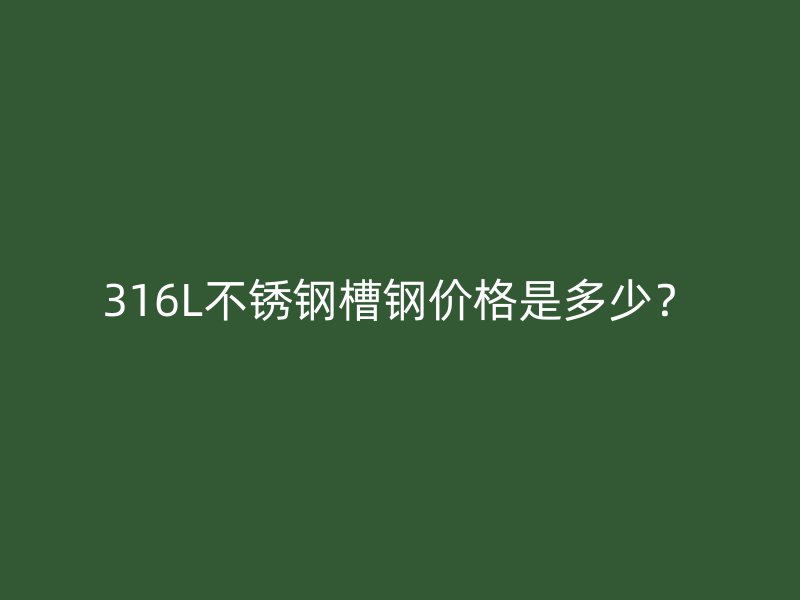 316L不銹鋼槽鋼價格是多少？