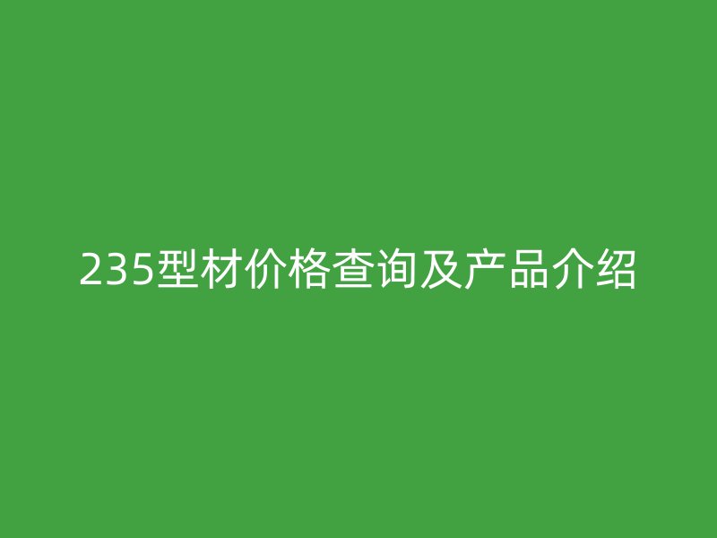 235型材價(jià)格查詢及產(chǎn)品介紹