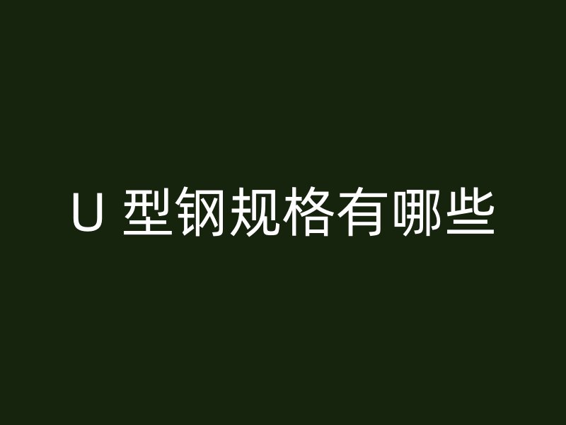 U 型鋼規(guī)格有哪些