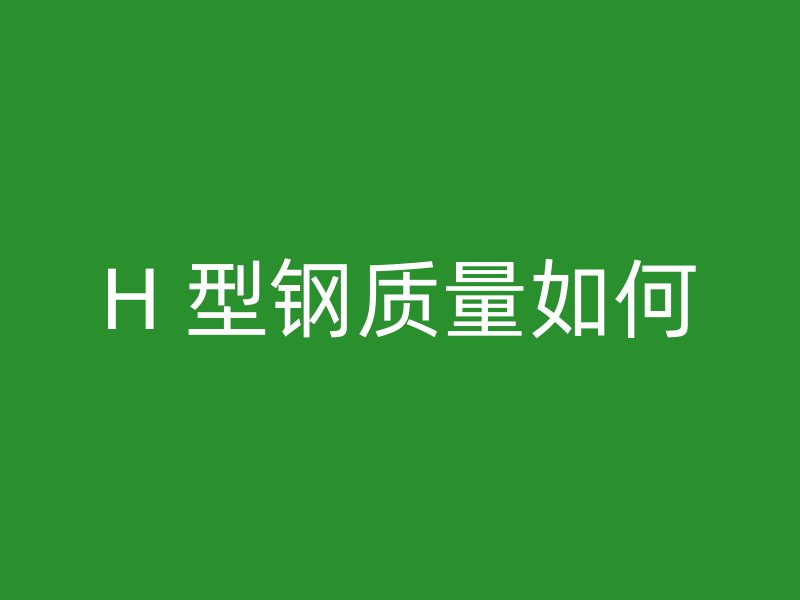 H 型鋼質(zhì)量如何