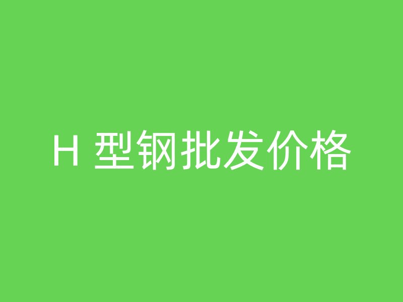 H 型鋼批發(fā)價格