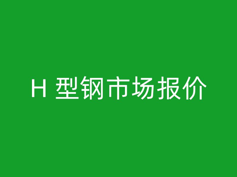 H 型鋼市場(chǎng)報(bào)價(jià)