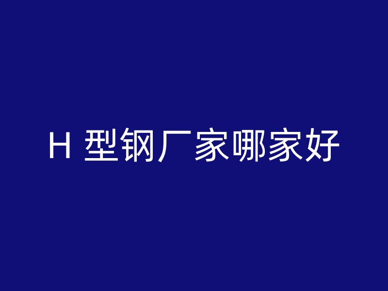 H 型鋼廠家哪家好