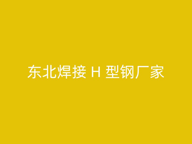 東北焊接 H 型鋼廠(chǎng)家
