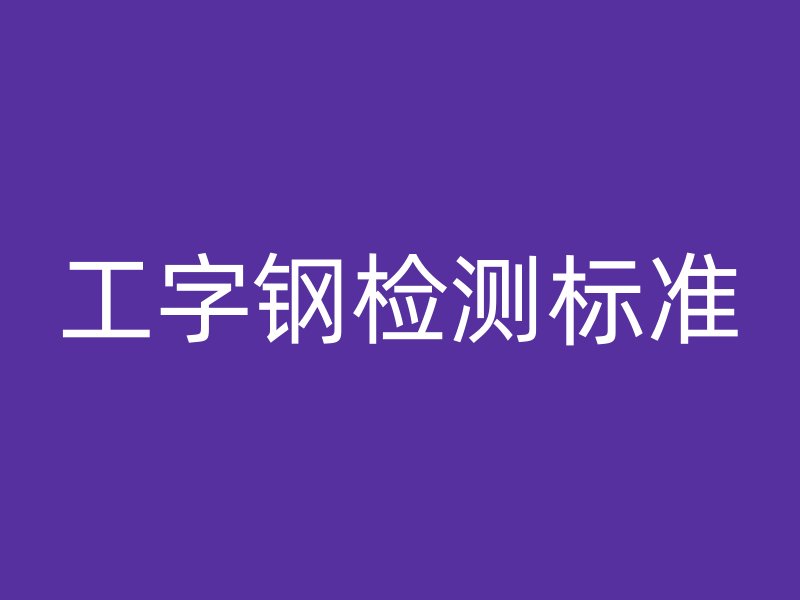 工字鋼檢測標(biāo)準(zhǔn)